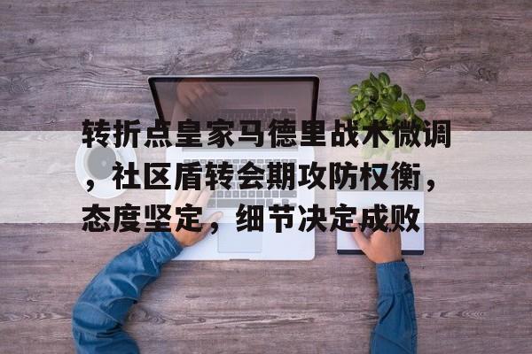 aiyouxi app-关于转折点皇家马德里战术微调，社区盾转会期攻防权衡，态度坚定，细节决定成败的信息-aiyouxi app